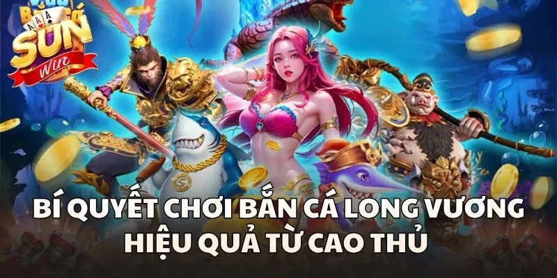 Bí quyết chơi Bắn Cá Long Vương hiệu quả từ cao thủ